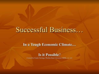Successful Business… In a Tough Economic Climate… Is it Possible ? Created by Frank Choriego, Wichita State University SBDC,  Feb. 2009 