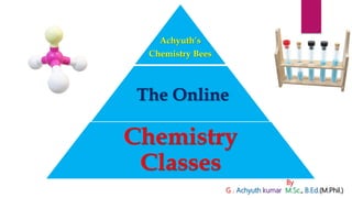 Achyuth’s
Chemistry Bees
The Online
Chemistry
Classes
By
G . Achyuth kumar M.Sc., B.Ed.(M.Phil.)
 