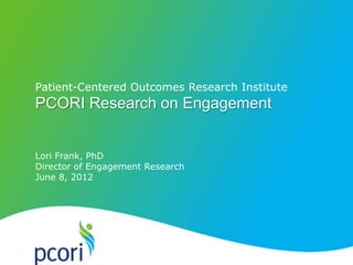 Patient-Centered Outcomes Research Institute
PCORI Research on Engagement


Lori Frank, PhD
Director of Engagement Research
June 8, 2012
 