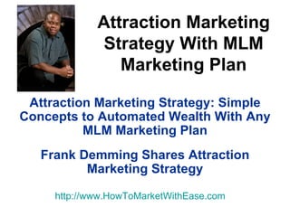 Attraction Marketing Strategy: Simple Concepts to Automated Wealth With Any MLM Marketing Plan Frank Demming Shares Attraction Marketing Strategy http:// www.HowToMarketWithEase.com Attraction Marketing Strategy With MLM Marketing Plan 