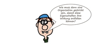 Wie muss denn eine
Organisation gestrickt
sein, damit diese
Eigenschaften ihre
Wirkung entfalten
können?
 