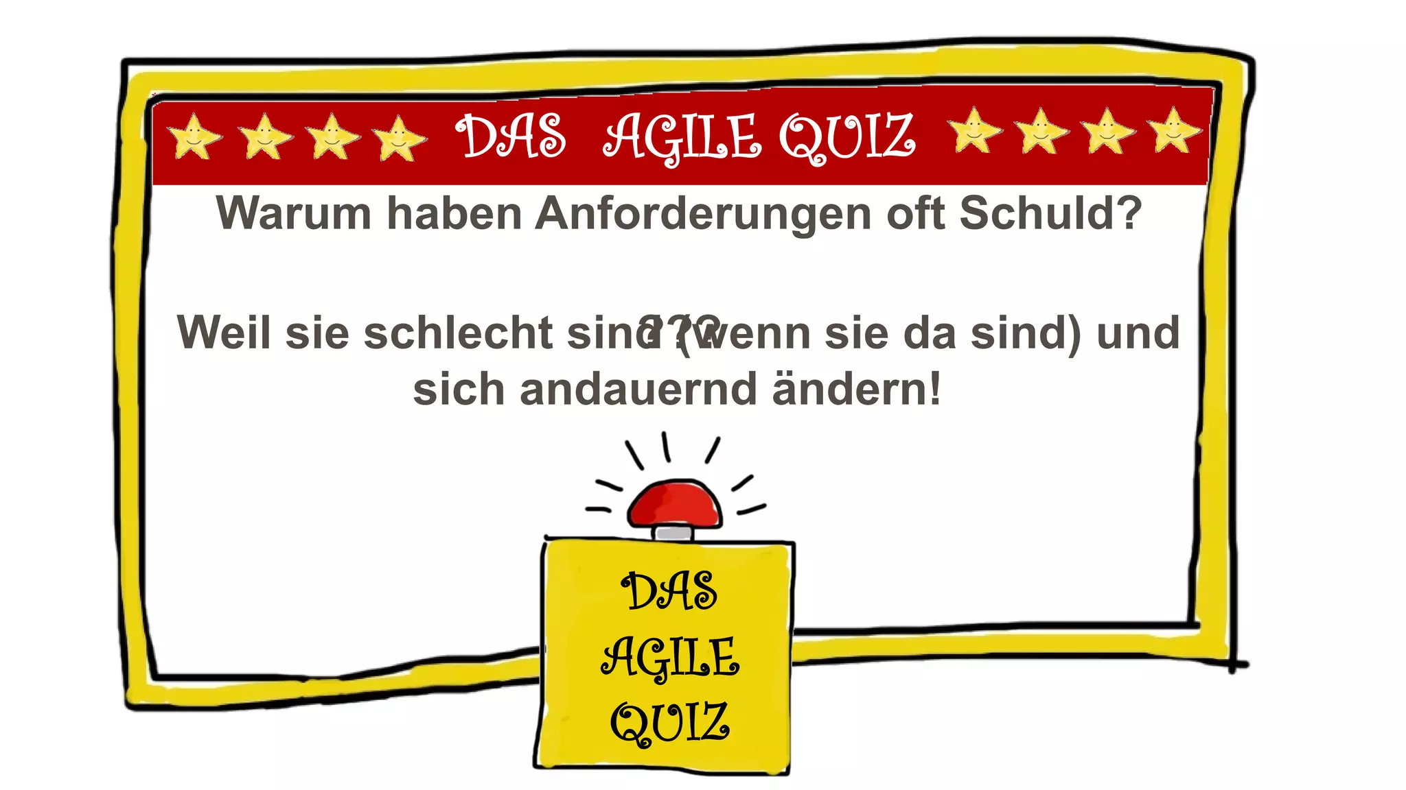 DAS AGILE QUIZ
Warum haben Anforderungen oft Schuld?
DAS
AGILE
QUIZ
???Weil sie schlecht sind (wenn sie da sind) und
sich andauernd ändern!
 