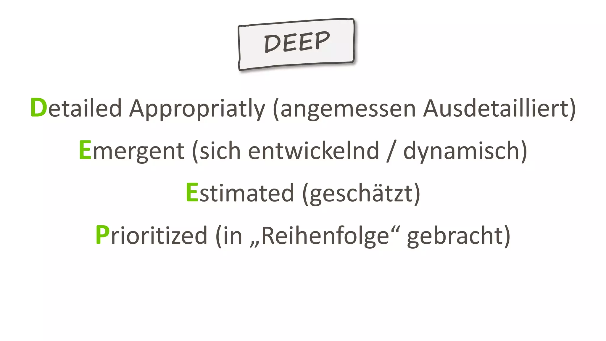 Detailed Appropriatly (angemessen Ausdetailliert)
Emergent (sich entwickelnd / dynamisch)
Estimated (geschätzt)
Prioritized (in „Reihenfolge“ gebracht)
 