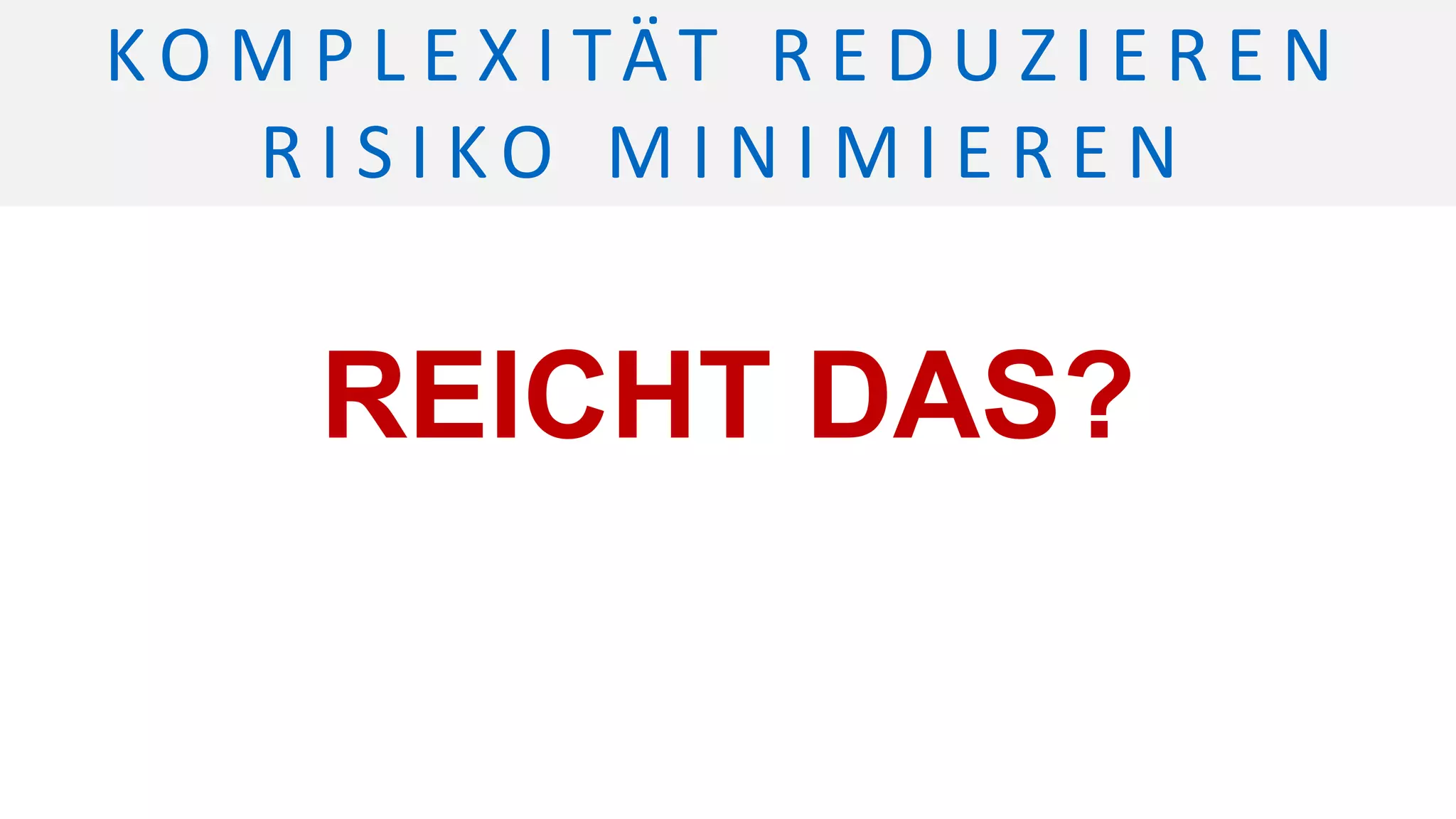 REICHT DAS?
K O M P L E X I TÄT R E D U Z I E R E N
R I S I K O M I N I M I E R E N
 