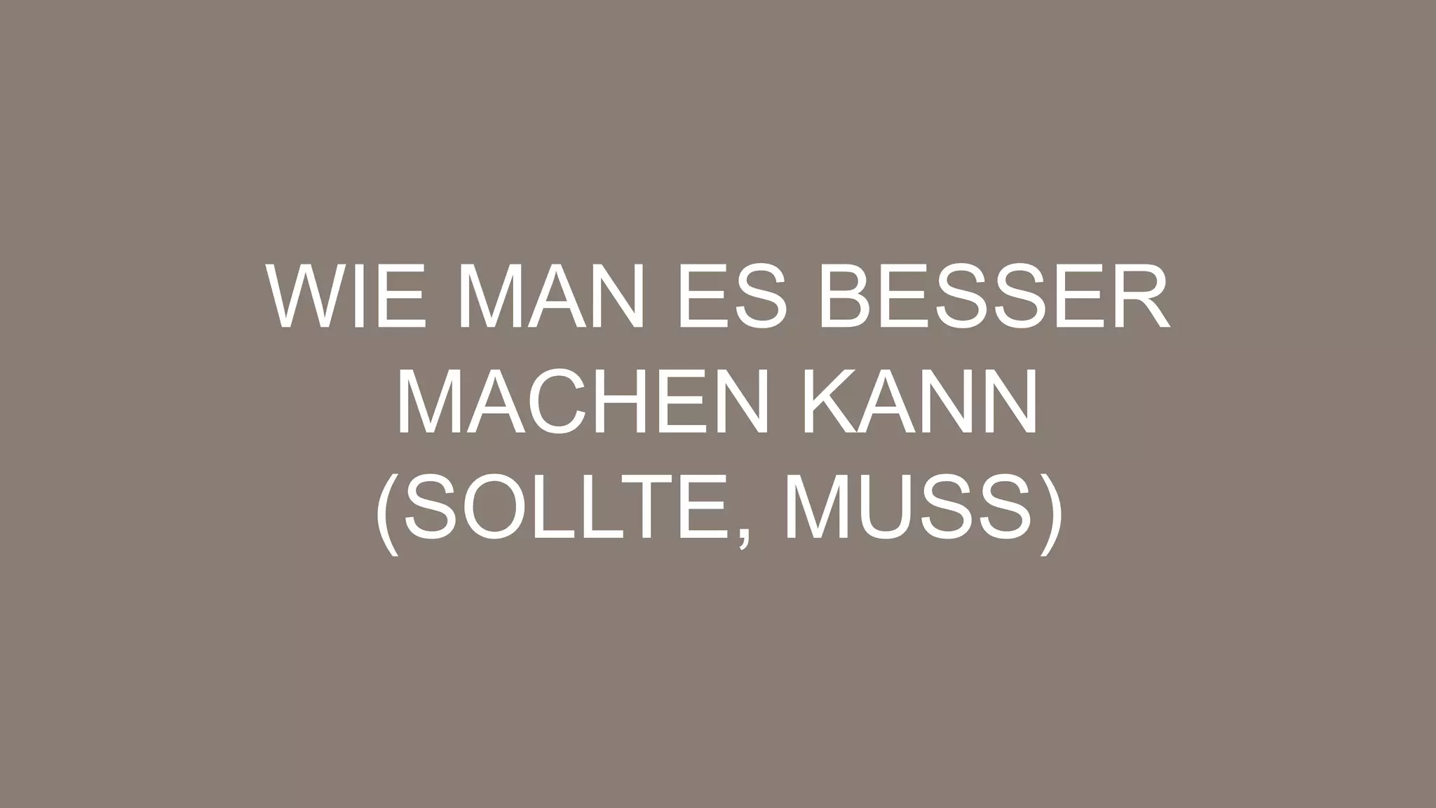WIE MAN ES BESSER
MACHEN KANN
(SOLLTE, MUSS)
 