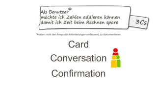 *Haben nicht den Anspruch Anforderungen umfassend zu dokumentieren
Card
Conversation
Confirmation
Als Benutzer
möchte ich Zahlen addieren können
damit ich Zeit beim Rechnen spare
*
 