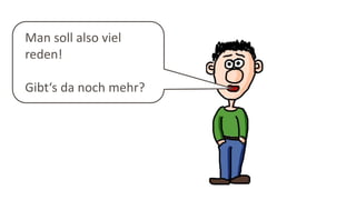 Man soll also viel
reden!
Gibt‘s da noch mehr?
 