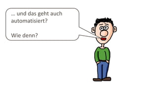 … und das geht auch
automatisiert?
Wie denn?
 