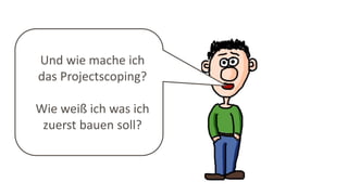 Und wie mache ich
das Projectscoping?
Wie weiß ich was ich
zuerst bauen soll?
 