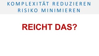 REICHT DAS?
K O M P L E X I TÄT R E D U Z I E R E N
R I S I K O M I N I M I E R E N
 