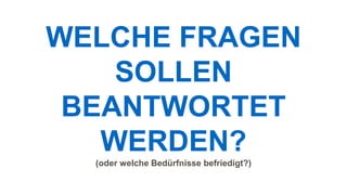 WELCHE FRAGEN
SOLLEN
BEANTWORTET
WERDEN?
(oder welche Bedürfnisse befriedigt?)
 