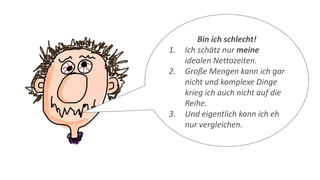 Bin ich schlecht!
1. Ich schätz nur meine
idealen Nettozeiten.
2. Große Mengen kann ich gar
nicht und komplexe Dinge
krieg ich auch nicht auf die
Reihe.
3. Und eigentlich kann ich eh
nur vergleichen.
 