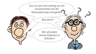 Eins ist noch sehr wichtig um mit
Unsicherheiten bei der
Releaseplanung umzugehen.
Was denn?
Wir schneiden
keinen Elefanten in
Scheiben!
 