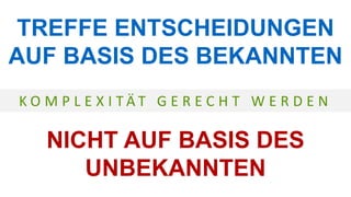 TREFFE ENTSCHEIDUNGEN
AUF BASIS DES BEKANNTEN
NICHT AUF BASIS DES
UNBEKANNTEN
K O M P L E X I T Ä T G E R E C H T W E R D E N
 