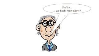 Und äh …
… wo bleibt mein Gantt?
 