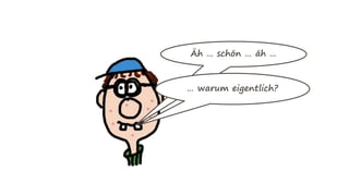 Äh … schön … äh …
… warum eigentlich?
 