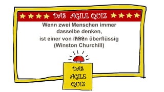 DAS AGILE QUIZ
Wenn zwei Menschen immer
dasselbe denken,
DAS
AGILE
QUIZ
???ist einer von ihnen überflüssig
(Winston Churchill)
 