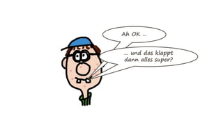 Ah OK …
… und das klappt
dann alles super?
 