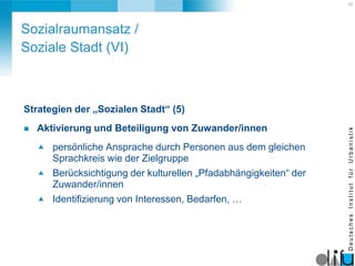 12
DeutschesInstitutfürUrbanistik
Strategien der „Sozialen Stadt“ (5)
 Aktivierung und Beteiligung von Zuwander/innen
 p...