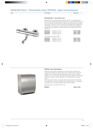AQUALINE-Therm - Thermostatic mixer, STRATOS - paper towel dispenser
VIEW	

TYPE / DESIGN		

ARTICLE NO.

AQUALINE-Therm – thermostatic mixer
AQUALINE-Therm - self-closing thermostatic mixer DN 15 as a wall-mounted
mixer for wash facilities, with scald-proof Safe-Touch housing, lateral valve-control
key, thermostat with metal handle and integrated over-twist protection, lockable
swivel spout, projection 176 mm, and laminar flow regulator with integrated flow
rate regulator. For connection to hot and cold water, flow duration adjustable,
polished chromium-plated brass. With facilities for performing manual thermal
disinfection.
AQLT0039	
AQLT0040	
AQLT0041	

Projection 176 mm		
Projection 244 mm		
Projection 276 mm		

2000110488
2000110489
2000110490

with anti-blocking system (ABS)
AQLT0042	
AQLT0043	
AQLT0044	

Projection 176 mm		
Projection 244 mm		
Projection 276 mm		

2000110491
2000110492
2000110493

STRATOS - paper towel dispenser
Manual touch free paper towel dispenser for wall mounting, stainless steel,
surface satin finished, front with InoxPlus surface refinement for the reduction
of finger marks and better cleaning characteristics (easy to clean), material
thickness 1.5 mm, curved front with inspection window, cylinder lock with Franke
standard key, capacity 1 paper roll, paper comes automaticly out to pull with
hand,
maintenance free mechanic, easy paper roll change mechanism, for rolls with
max. width 205 mm and max. diameter 200 mm, paper length is not adjustable one length 260 mm, including stainless steel screws and dowels.
Dimensions (W × H × D): 294 × 385 × 227 mm
STRX637			

2000110533

5

Innovations_2013_INT_EN.indd 5

08/08/2013 13:39

 