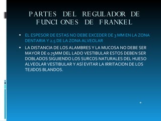 PARTES DEL REGULADOR DE FUNCIONES DE FRANKEL <ul><li>EL ESPESOR DE ESTAS NO DEBE EXCEDER DE 3 MM EN LA ZONA DENTARIA Y 2.5...
