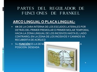 PARTES DEL REGULADOR DE FUNCIONES DE FRANKEL <ul><li>ARCO LINGUAL O PLACA LINGUAL: </li></ul><ul><li>VA  DE LA CARA INTERN...