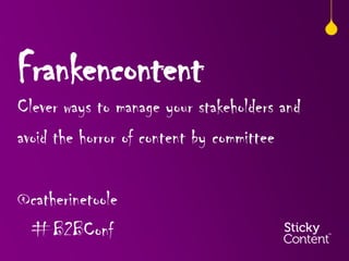Frankencontent
Clever ways to manage your stakeholders and
avoid the horror of content by committee
@catherinetoole
#B2BConf

 