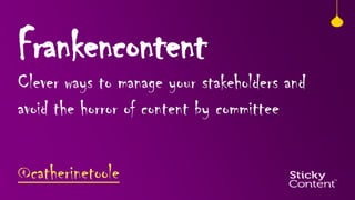 Frankencontent

Clever ways to manage your stakeholders and
avoid the horror of content by committee
@catherinetoole

 