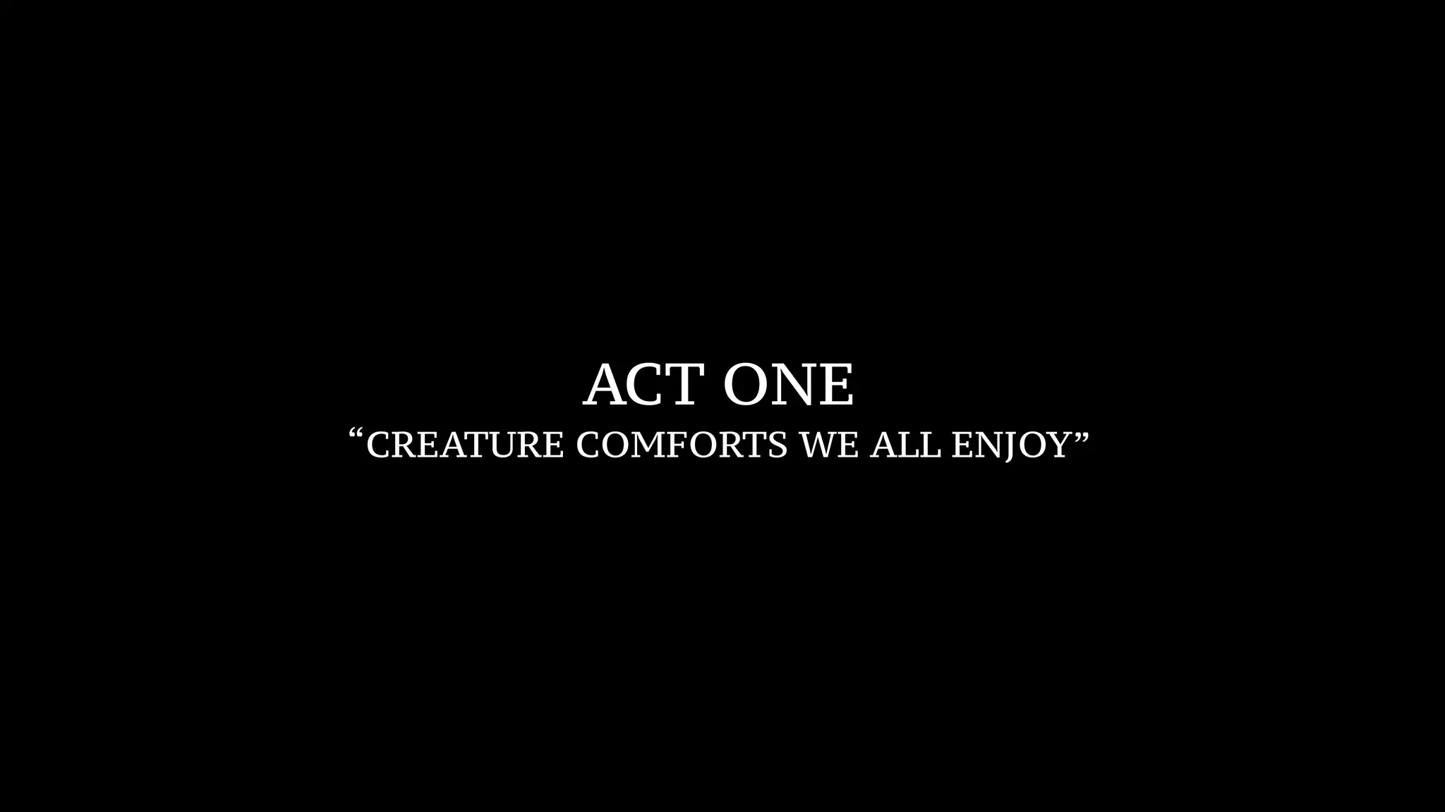 ACT ONE
“CREATURE COMFORTS WE ALL ENJOY”
 