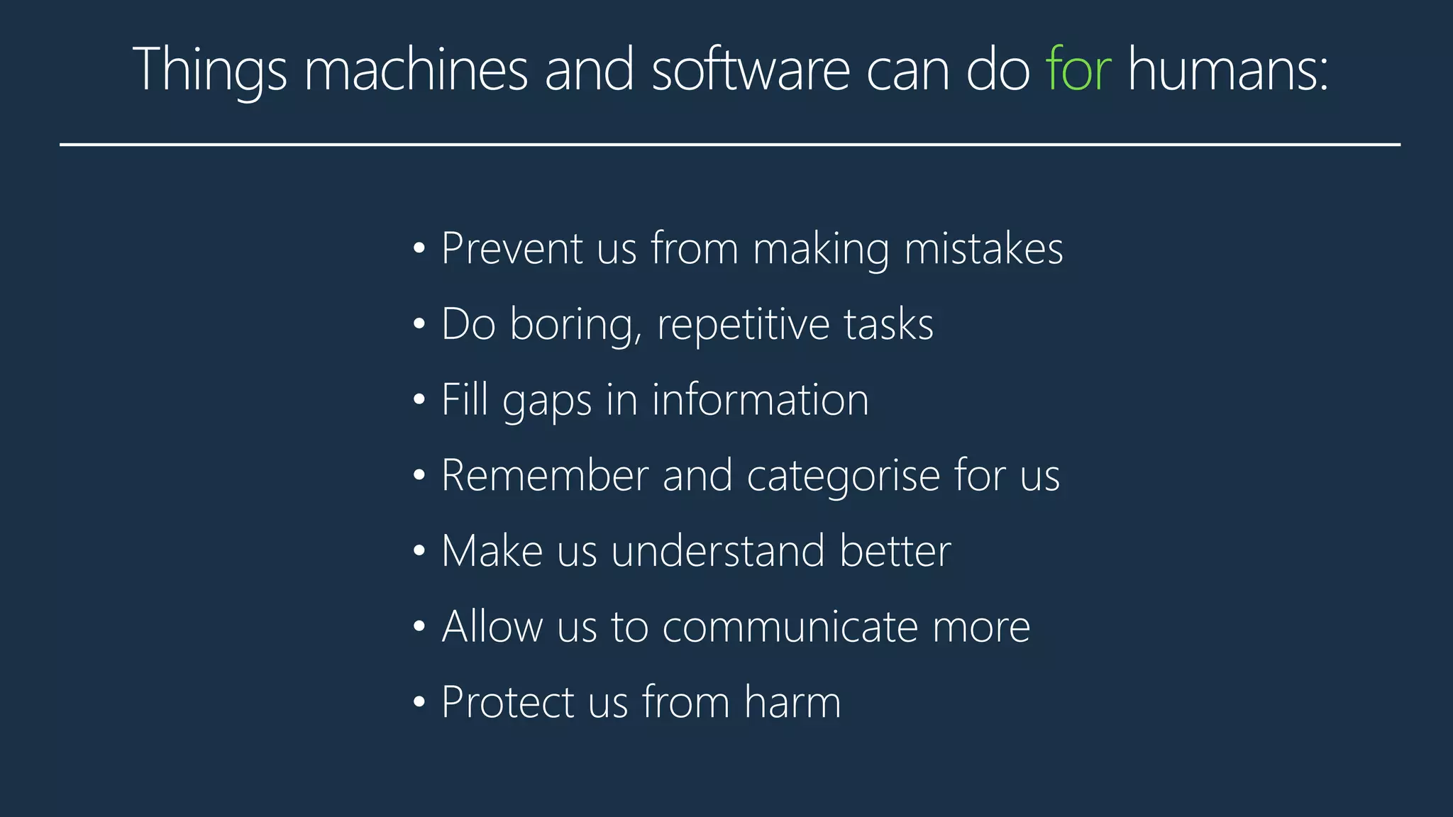 Things machines and software can do for humans:
• Prevent us from making mistakes
• Do boring, repetitive tasks
• Fill gaps in information
• Remember and categorise for us
• Make us understand better
• Allow us to communicate more
• Protect us from harm
 