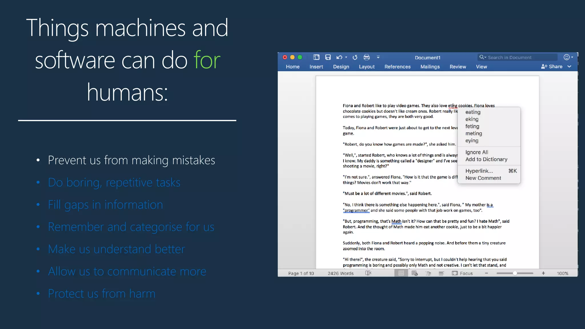 Things machines and
software can do for
humans:
• Prevent us from making mistakes
• Do boring, repetitive tasks
• Fill gaps in information
• Remember and categorise for us
• Make us understand better
• Allow us to communicate more
• Protect us from harm
 