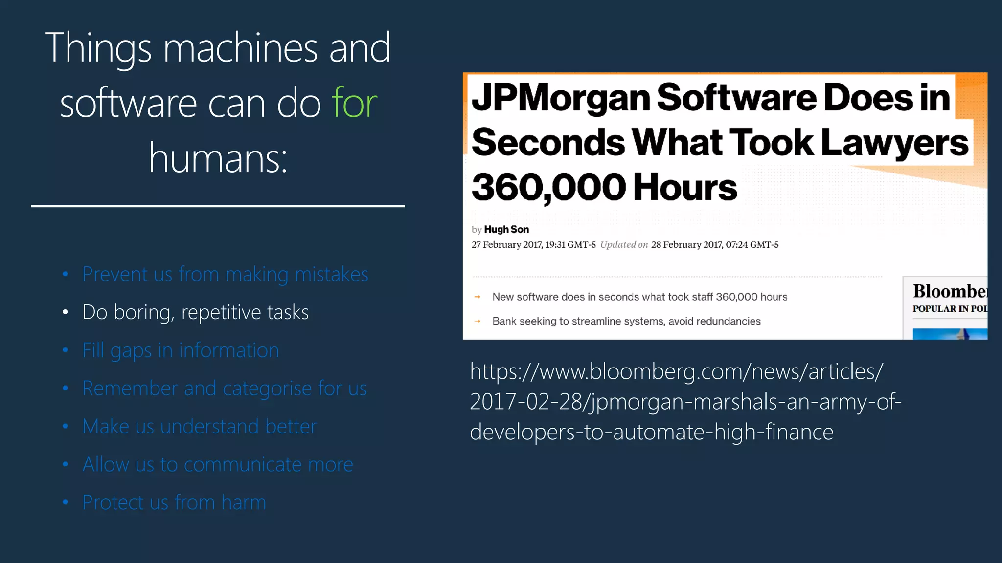 Things machines and
software can do for
humans:
• Prevent us from making mistakes
• Do boring, repetitive tasks
• Fill gaps in information
• Remember and categorise for us
• Make us understand better
• Allow us to communicate more
• Protect us from harm
https://www.bloomberg.com/news/articles/
2017-02-28/jpmorgan-marshals-an-army-of-
developers-to-automate-high-finance
 