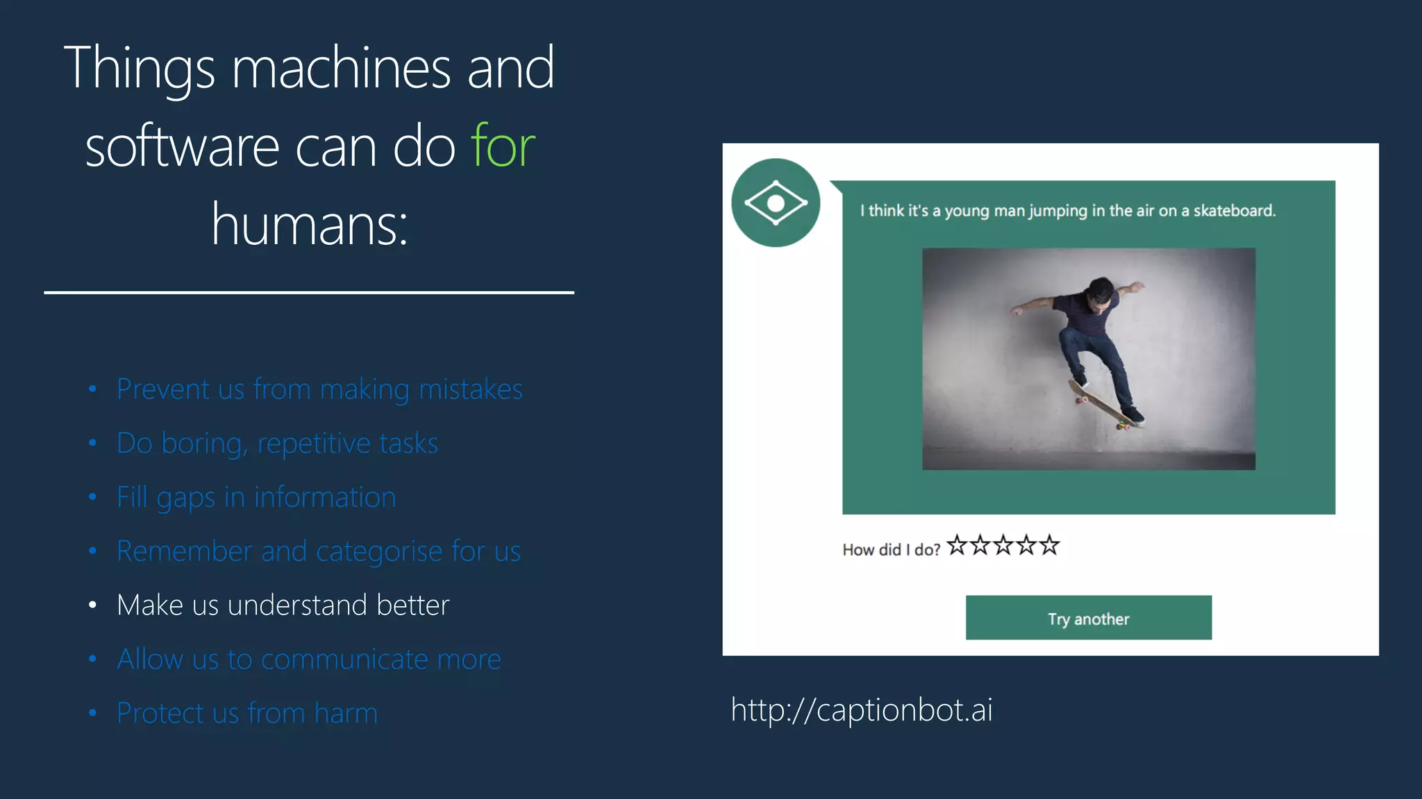 Things machines and
software can do for
humans:
• Prevent us from making mistakes
• Do boring, repetitive tasks
• Fill gaps in information
• Remember and categorise for us
• Make us understand better
• Allow us to communicate more
• Protect us from harm http://captionbot.ai
 