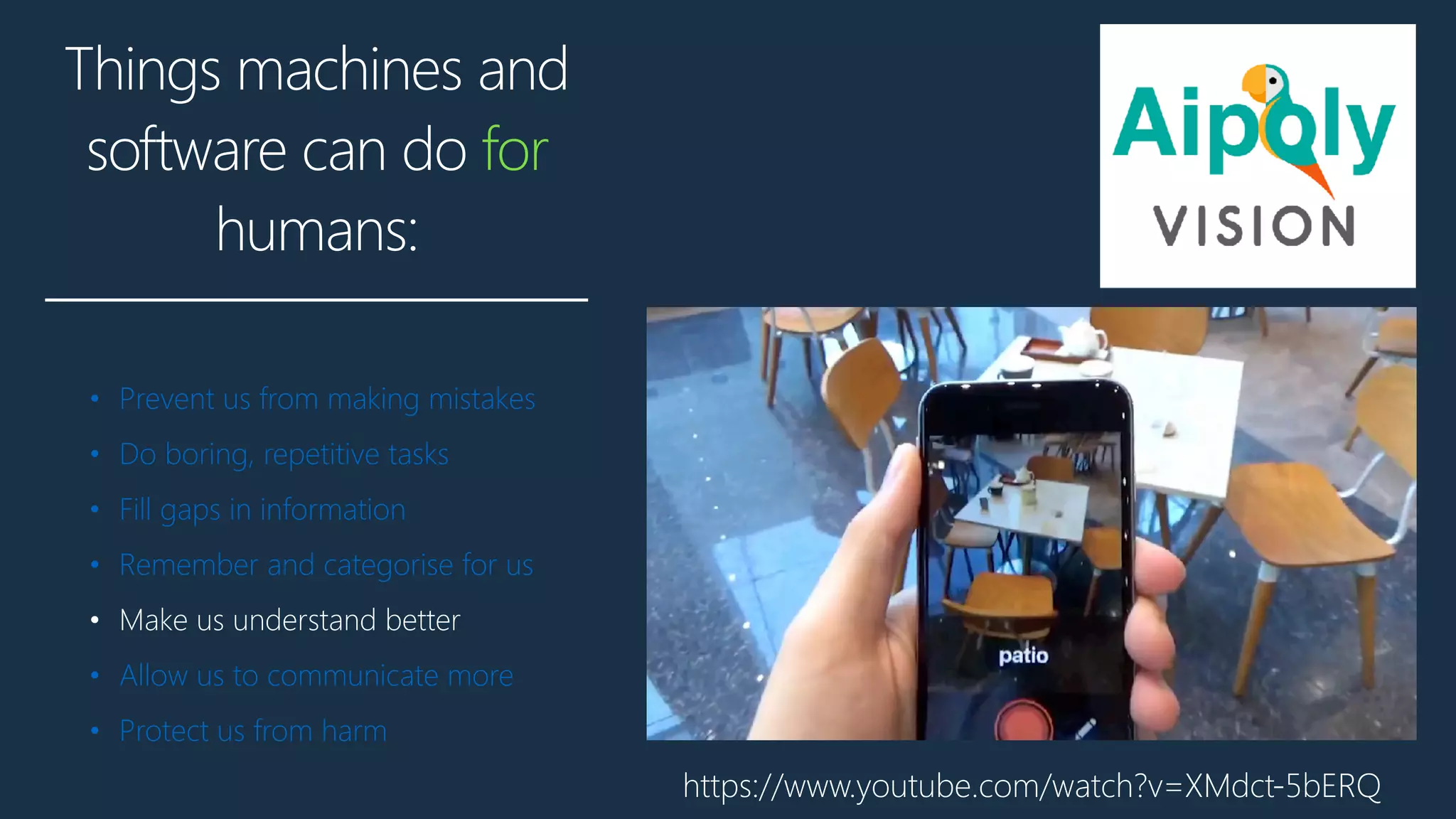 Things machines and
software can do for
humans:
• Prevent us from making mistakes
• Do boring, repetitive tasks
• Fill gaps in information
• Remember and categorise for us
• Make us understand better
• Allow us to communicate more
• Protect us from harm
https://www.youtube.com/watch?v=XMdct-5bERQ
 