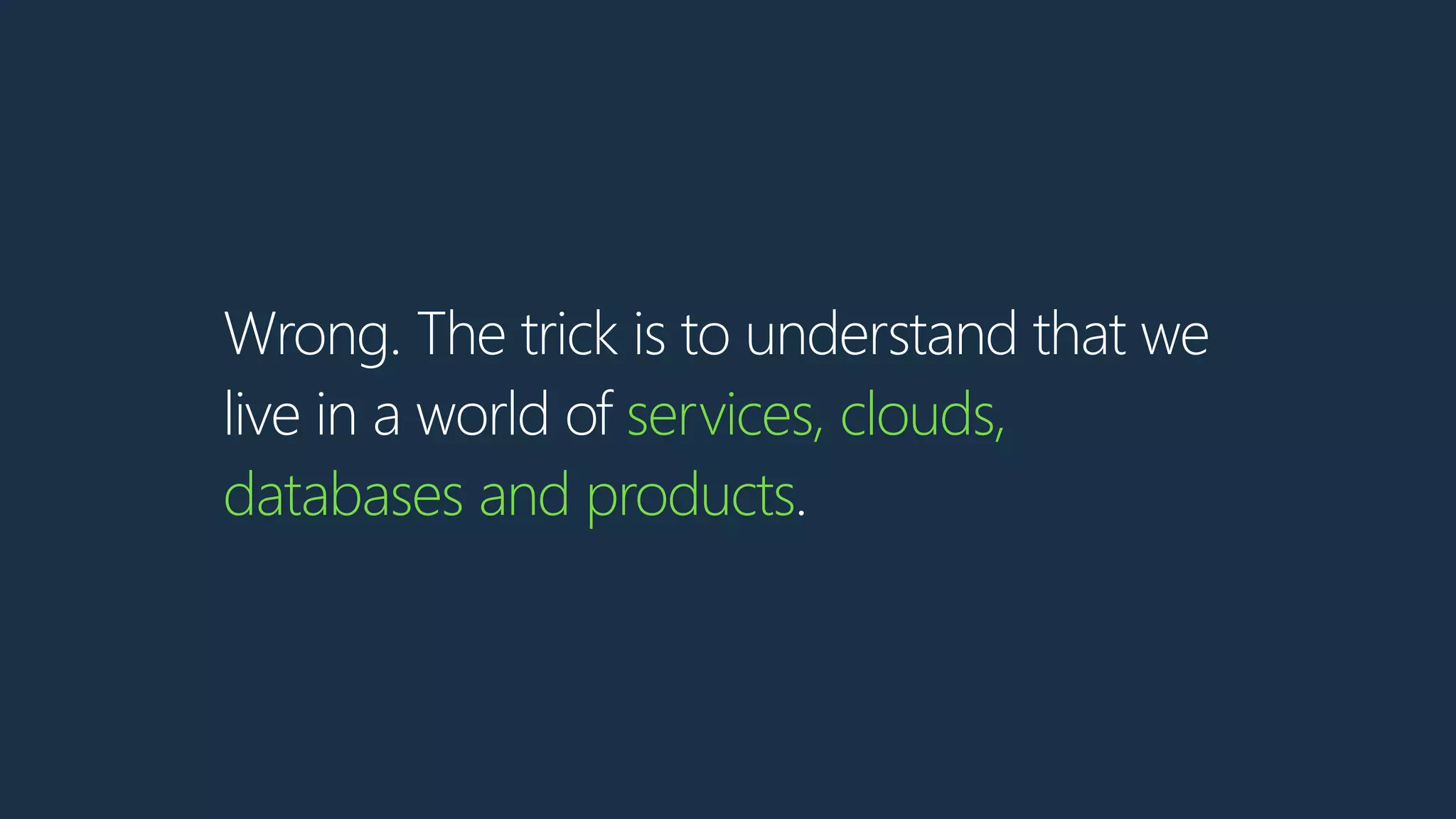 Wrong. The trick is to understand that we
live in a world of services, clouds,
databases and products.
 