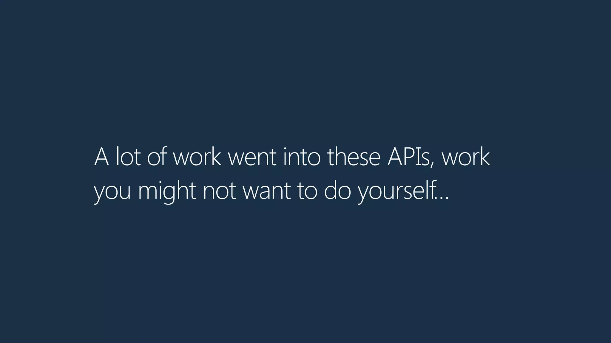 A lot of work went into these APIs, work
you might not want to do yourself…
 