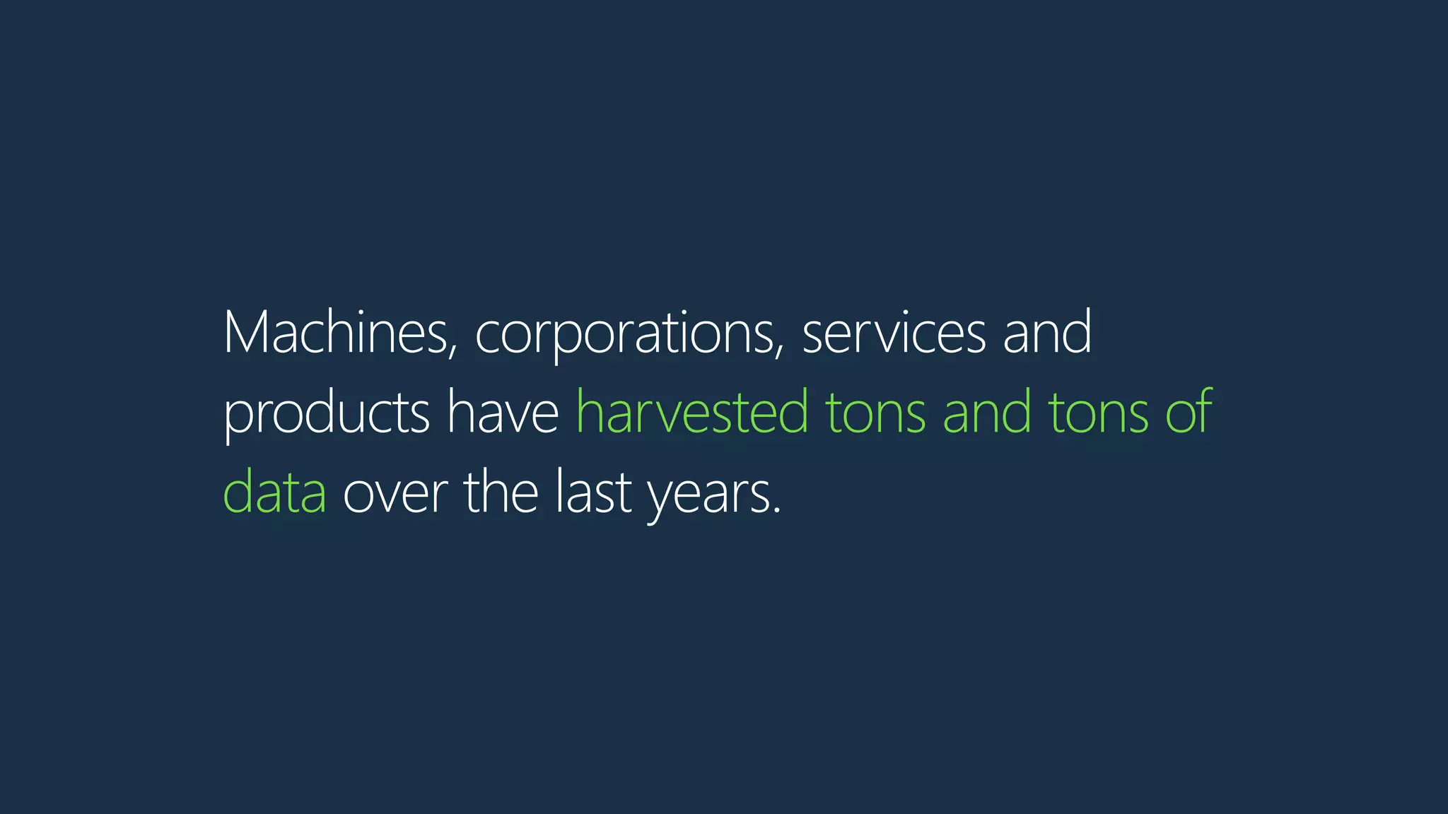 Machines, corporations, services and
products have harvested tons and tons of
data over the last years.
 