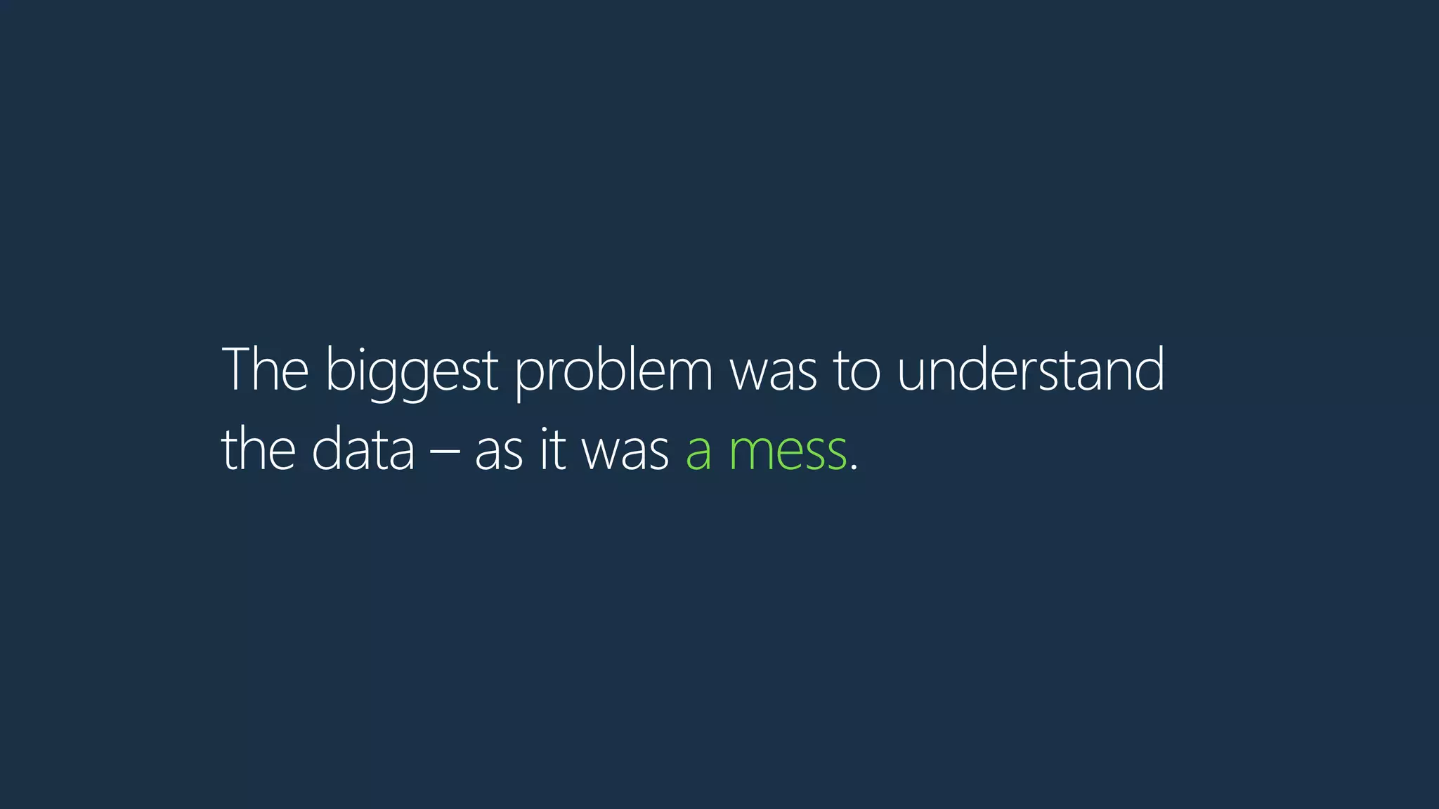 The biggest problem was to understand
the data – as it was a mess.
 