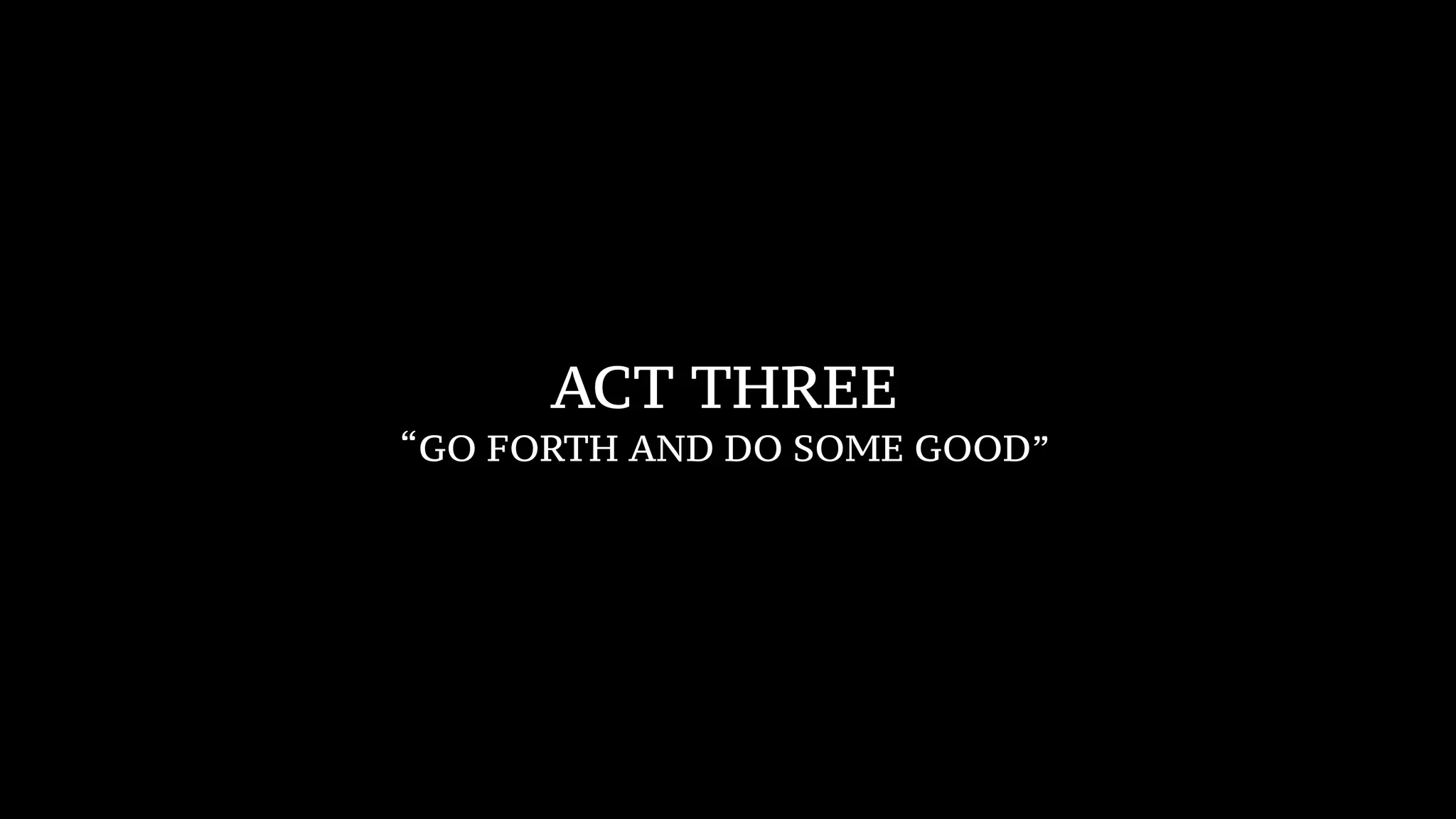 ACT THREE
“GO FORTH AND DO SOME GOOD”
 
