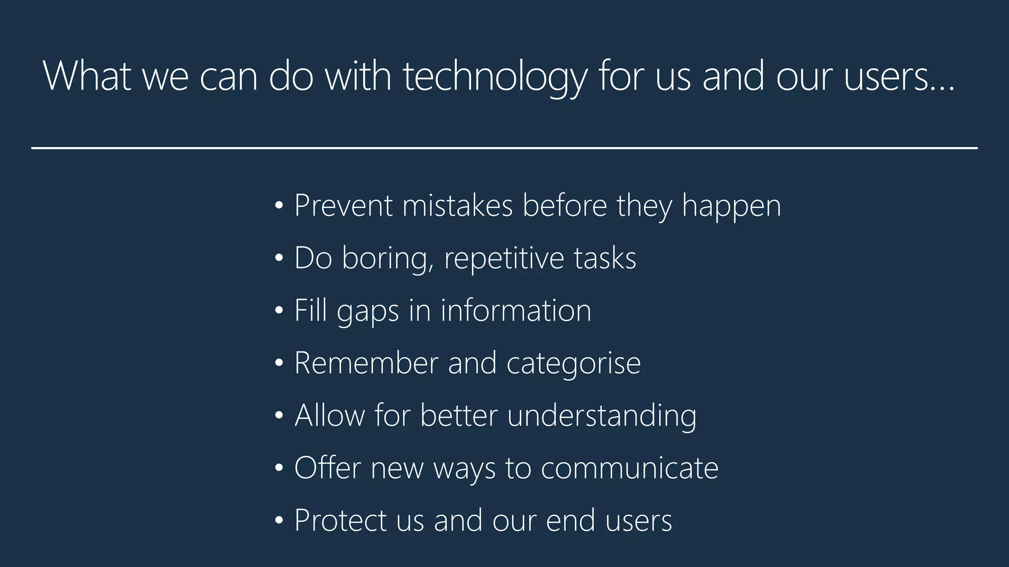 What we can do with technology for us and our users…
• Prevent mistakes before they happen
• Do boring, repetitive tasks
• Fill gaps in information
• Remember and categorise
• Allow for better understanding
• Offer new ways to communicate
• Protect us and our end users
 