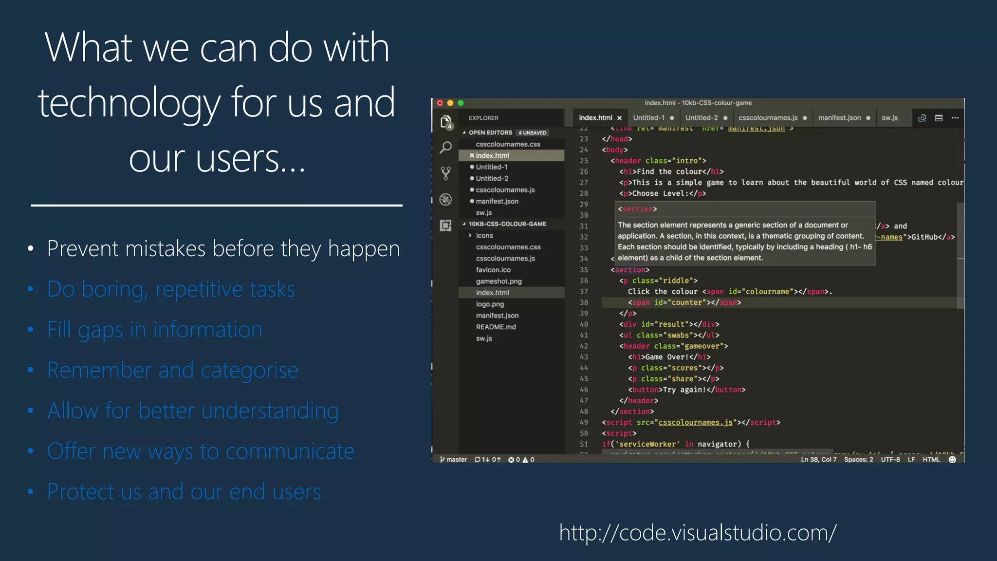 What we can do with
technology for us and
our users…
• Prevent mistakes before they happen
• Do boring, repetitive tasks
• Fill gaps in information
• Remember and categorise
• Allow for better understanding
• Offer new ways to communicate
• Protect us and our end users
http://code.visualstudio.com/
 
