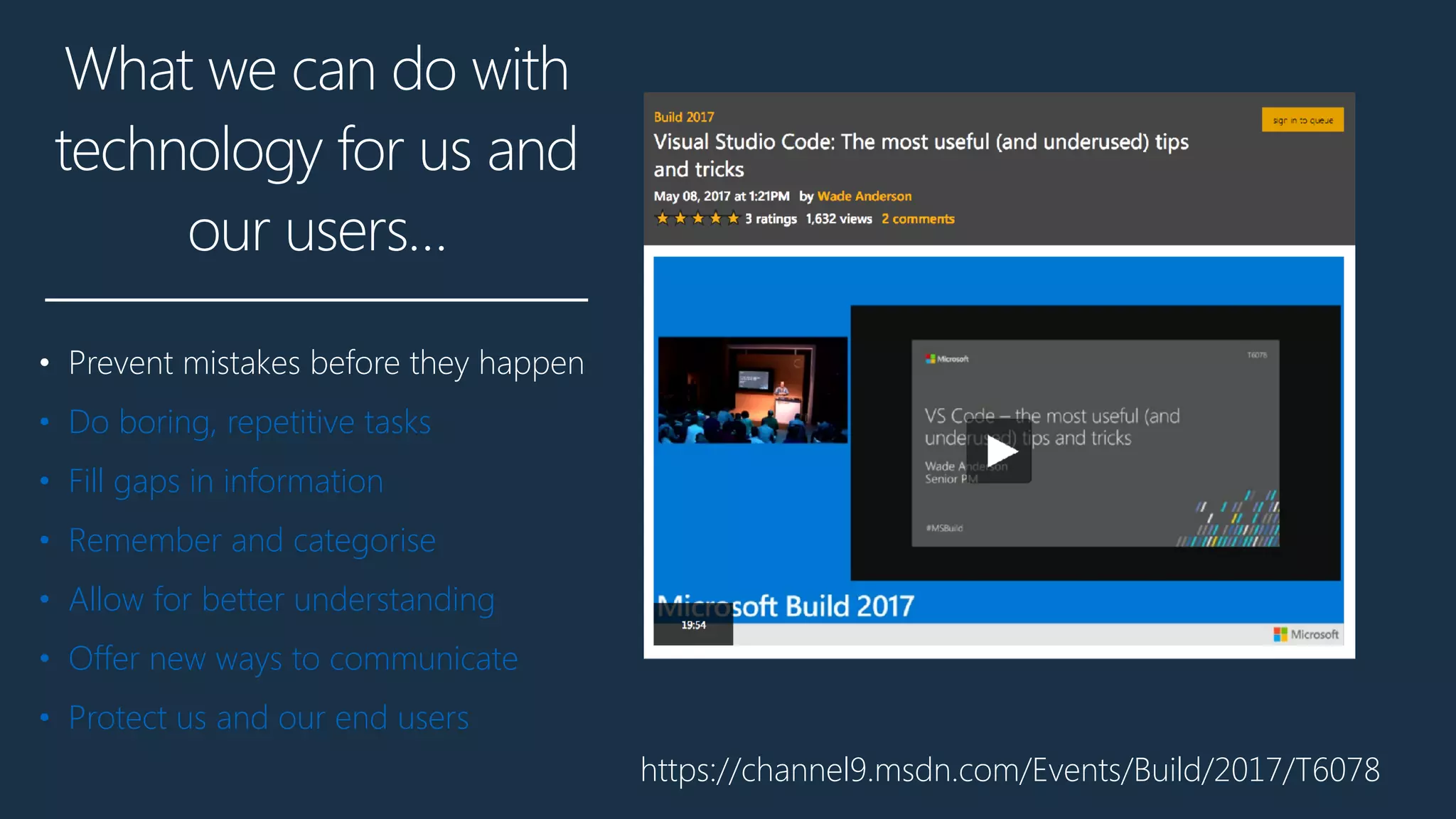 What we can do with
technology for us and
our users…
• Prevent mistakes before they happen
• Do boring, repetitive tasks
• Fill gaps in information
• Remember and categorise
• Allow for better understanding
• Offer new ways to communicate
• Protect us and our end users
https://channel9.msdn.com/Events/Build/2017/T6078
 