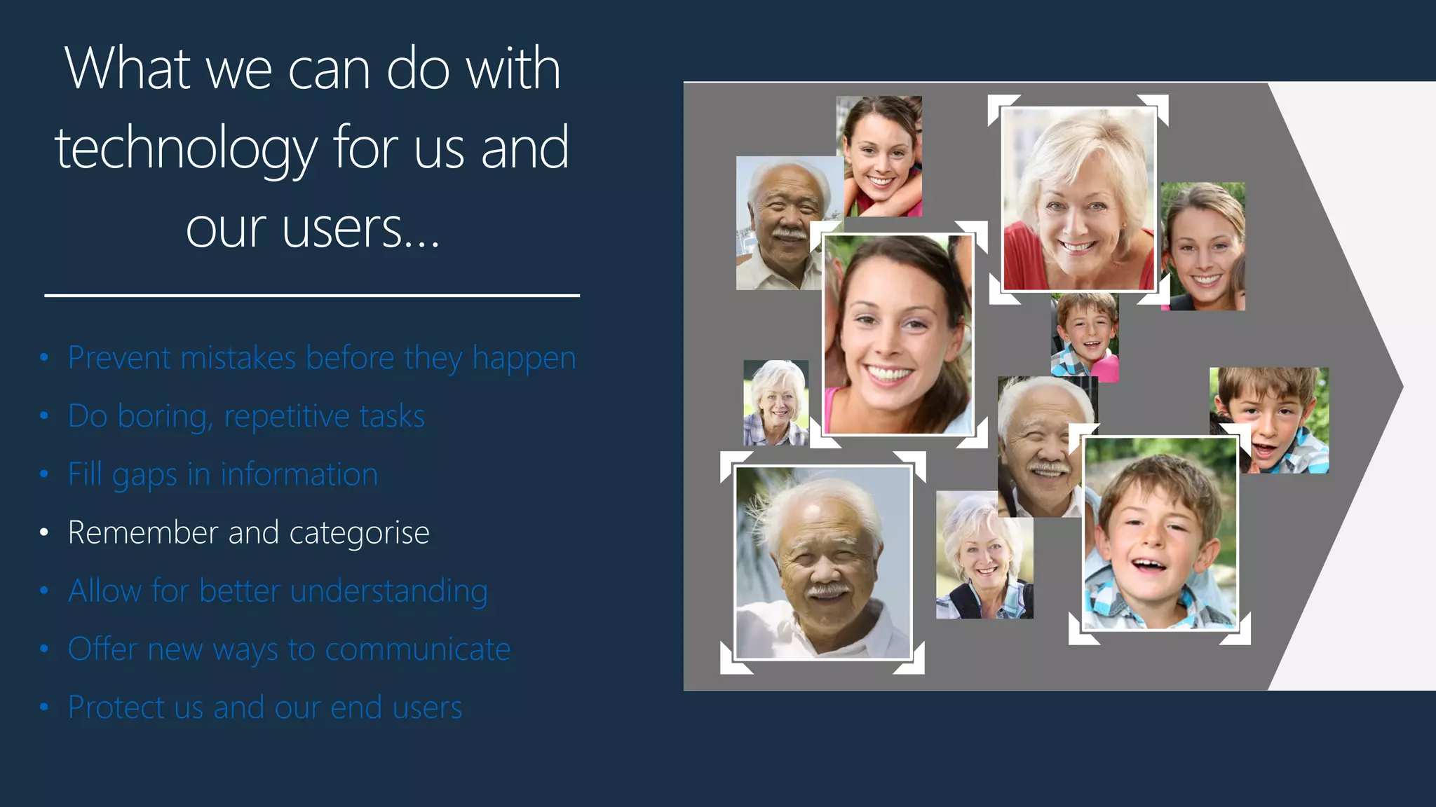 What we can do with
technology for us and
our users…
• Prevent mistakes before they happen
• Do boring, repetitive tasks
• Fill gaps in information
• Remember and categorise
• Allow for better understanding
• Offer new ways to communicate
• Protect us and our end users
 