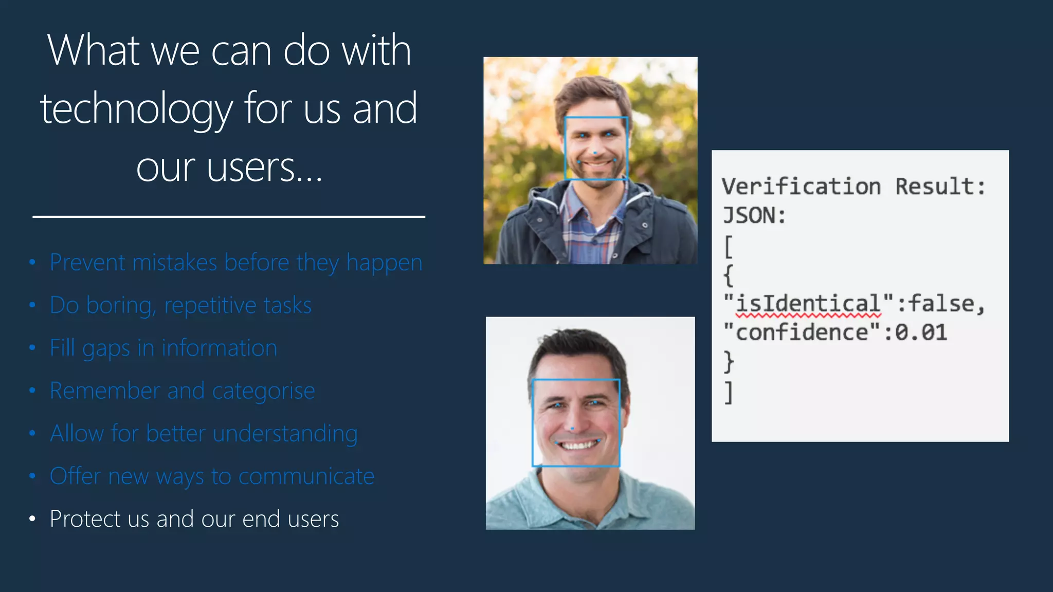 What we can do with
technology for us and
our users…
• Prevent mistakes before they happen
• Do boring, repetitive tasks
• Fill gaps in information
• Remember and categorise
• Allow for better understanding
• Offer new ways to communicate
• Protect us and our end users
 