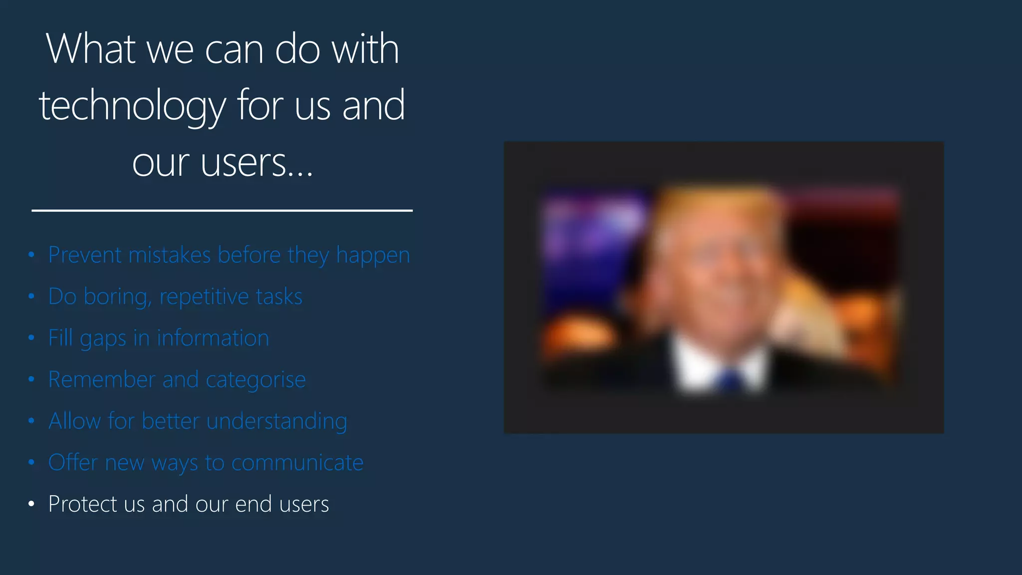 What we can do with
technology for us and
our users…
• Prevent mistakes before they happen
• Do boring, repetitive tasks
• Fill gaps in information
• Remember and categorise
• Allow for better understanding
• Offer new ways to communicate
• Protect us and our end users
 