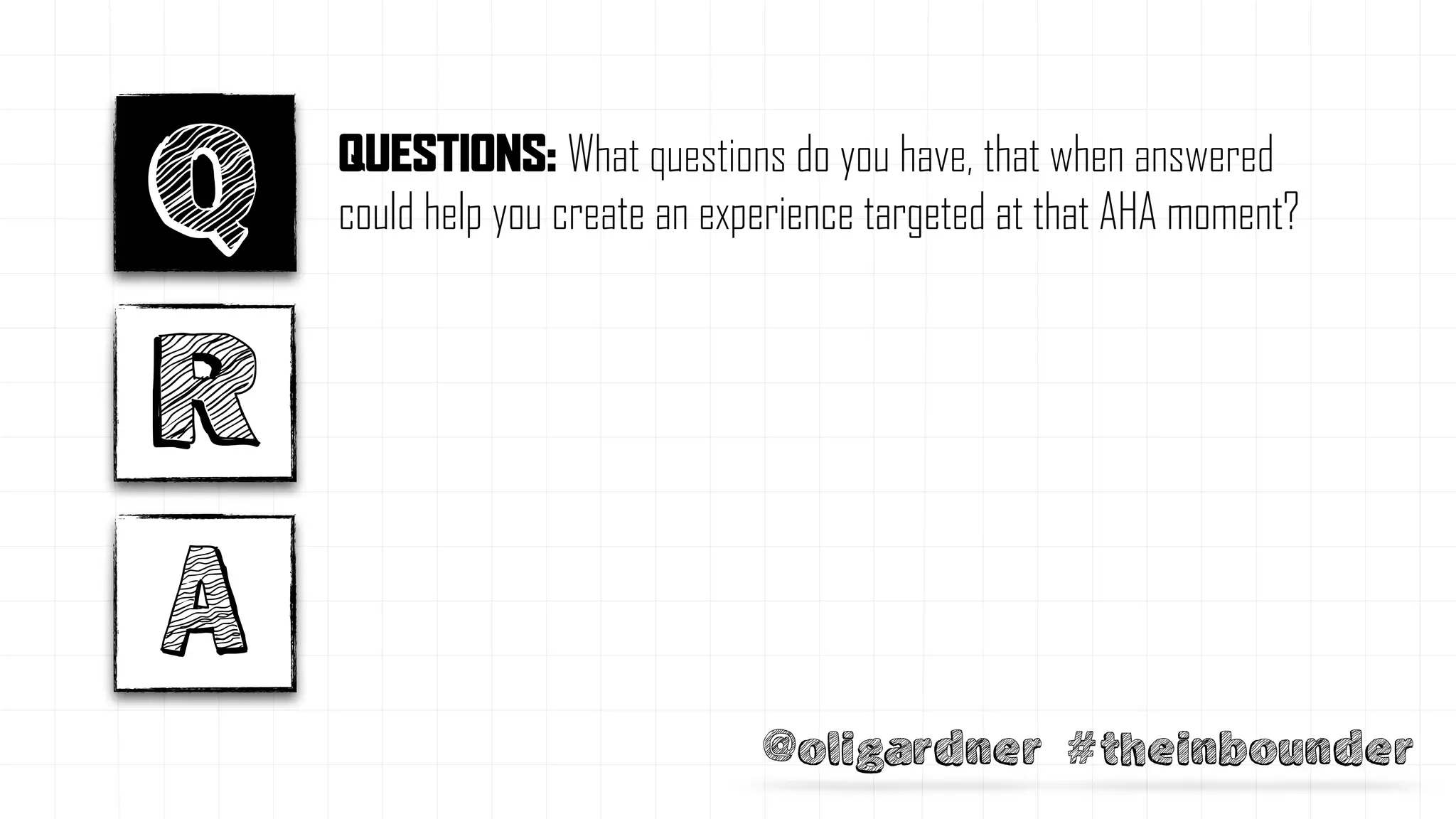 @oligardner #theinbounder
Q
R
A
QUESTIONS: What questions do you have, that when answered
could help you create an experience targeted at that AHA moment?
 