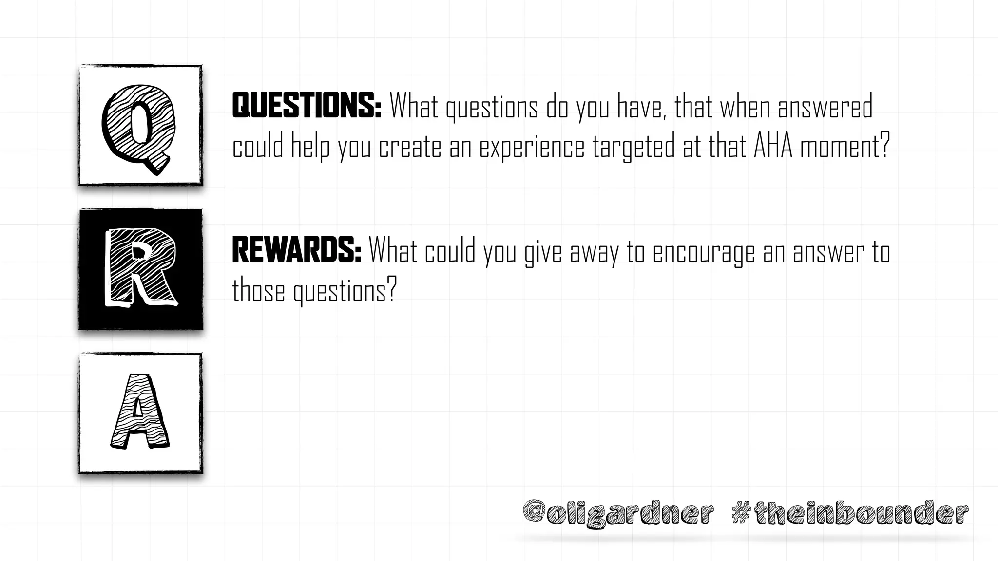 @oligardner #theinbounder
Q
R
A
REWARDS: What could you give away to encourage an answer to
those questions?
QUESTIONS: What questions do you have, that when answered
could help you create an experience targeted at that AHA moment?
 