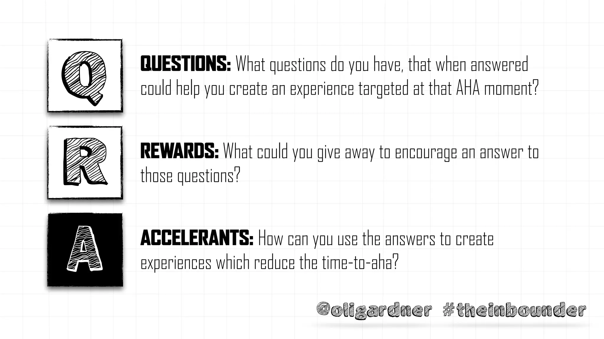 @oligardner #theinbounder
Q
R
A
REWARDS: What could you give away to encourage an answer to
those questions?
ACCELERANTS: How can you use the answers to create
experiences which reduce the time-to-aha?
QUESTIONS: What questions do you have, that when answered
could help you create an experience targeted at that AHA moment?
 