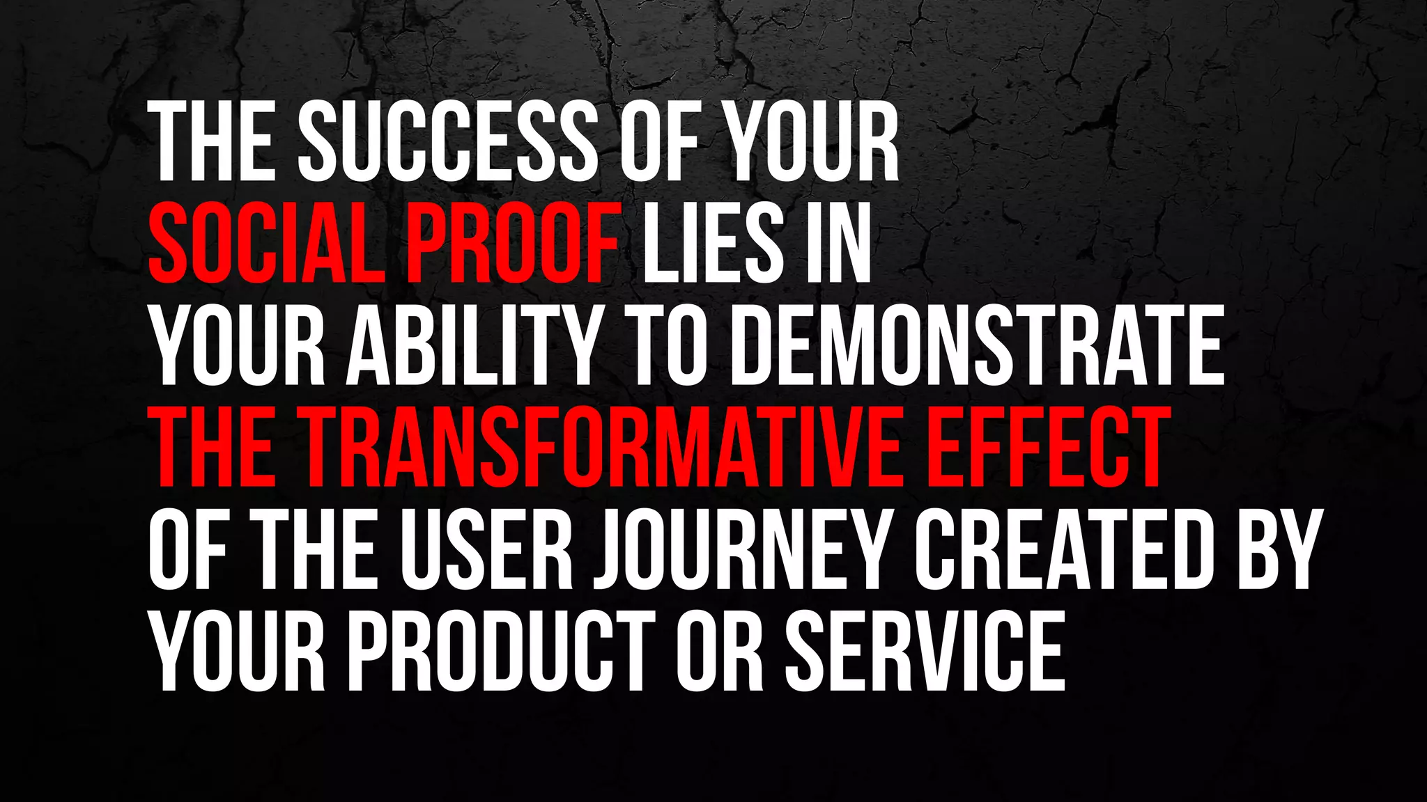 THE success of your
social proof lies in
your ability to demonstrate
the transformative effect
of the user journey created by
your product OR service
 