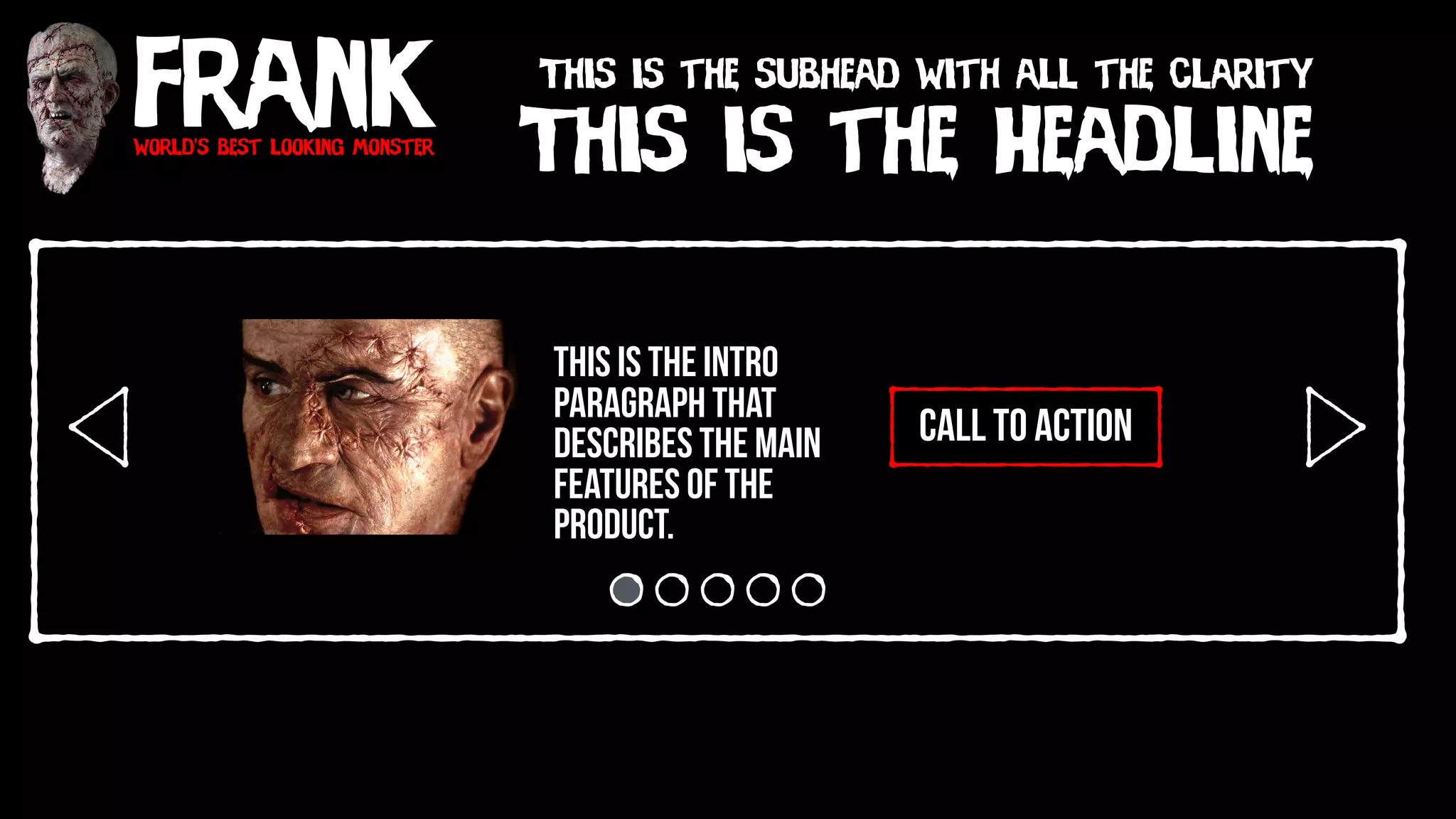 Frankworld’s best looking monster
This is the Headline
This is the subhead with all the clarity
call to action
This is the intro
paragraph that
describes the main
features of the
product.
 
